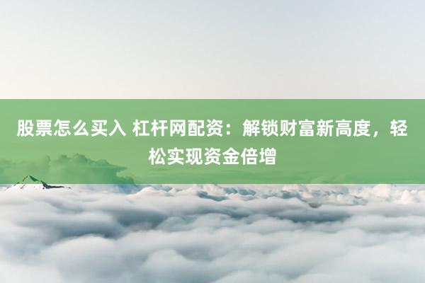 股票怎么买入 杠杆网配资：解锁财富新高度，轻松实现资金倍增
