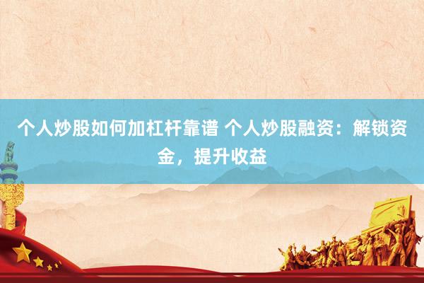 个人炒股如何加杠杆靠谱 个人炒股融资：解锁资金，提升收益