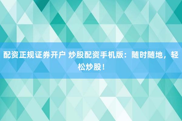 配资正规证券开户 炒股配资手机版：随时随地，轻松炒股！
