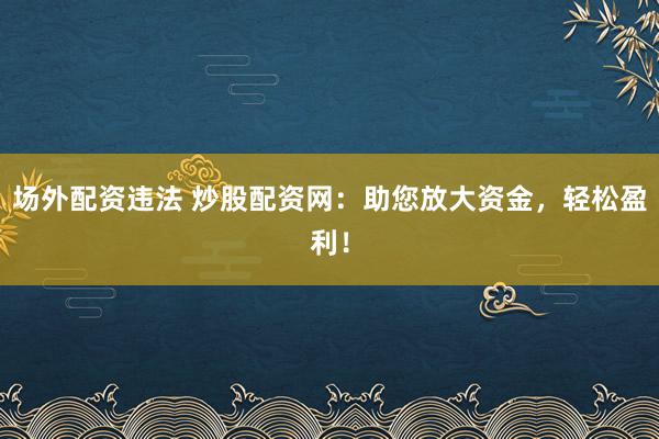 场外配资违法 炒股配资网：助您放大资金，轻松盈利！
