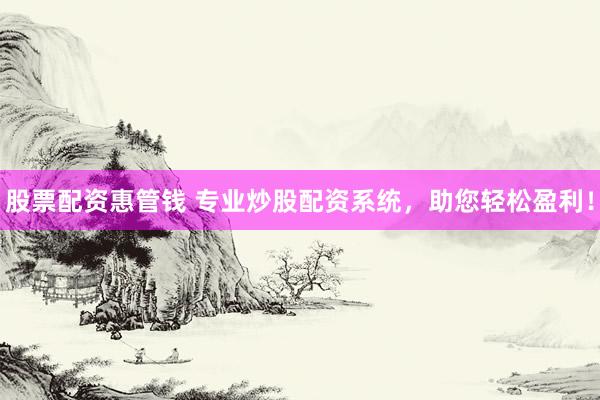 股票配资惠管钱 专业炒股配资系统，助您轻松盈利！