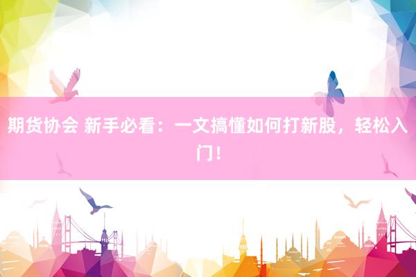 期货协会 新手必看：一文搞懂如何打新股，轻松入门！