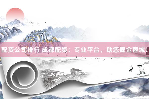 配资公司排行 成都配资：专业平台，助您掘金蓉城！