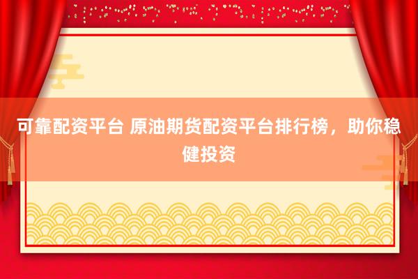 可靠配资平台 原油期货配资平台排行榜，助你稳健投资