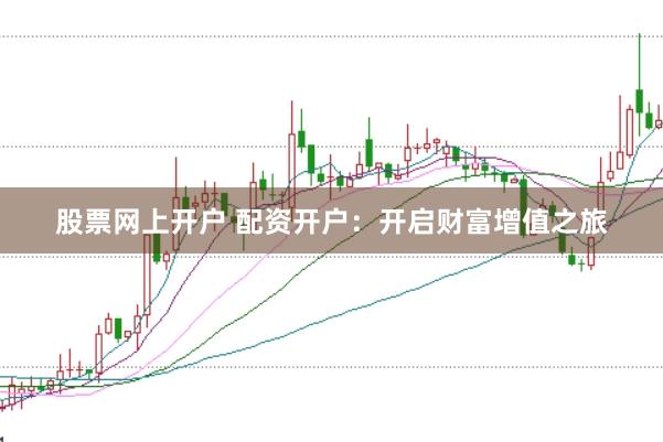 股票网上开户 配资开户：开启财富增值之旅