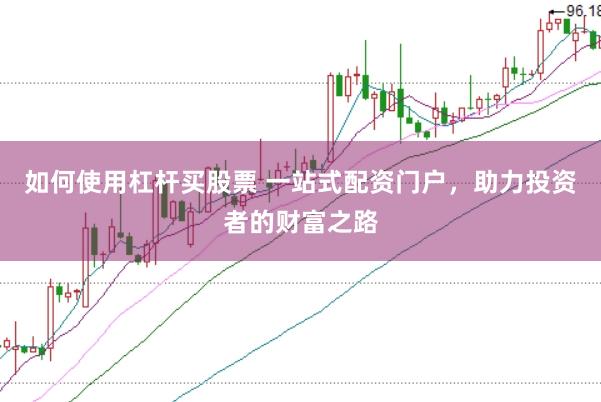 如何使用杠杆买股票 一站式配资门户，助力投资者的财富之路