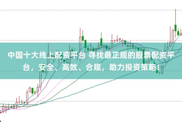 中国十大线上配资平台 寻找最正规的股票配资平台，安全、高效、合规，助力投资策略！