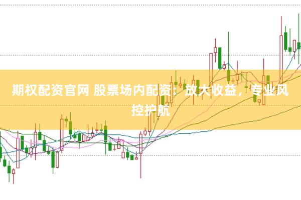 期权配资官网 股票场内配资：放大收益，专业风控护航