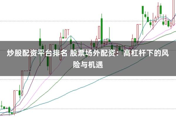 炒股配资平台排名 股票场外配资：高杠杆下的风险与机遇