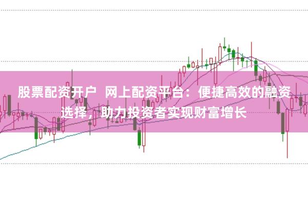 股票配资开户  网上配资平台：便捷高效的融资选择，助力投资者实现财富增长
