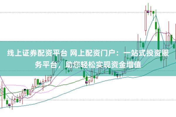 线上证券配资平台 网上配资门户：一站式投资服务平台，助您轻松实现资金增值