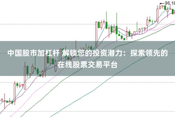 中国股市加杠杆 解锁您的投资潜力：探索领先的在线股票交易平台