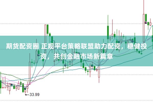 期货配资圈 正规平台策略联盟助力配资，稳健投资，共创金融市场新篇章