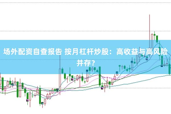场外配资自查报告 按月杠杆炒股：高收益与高风险并存？