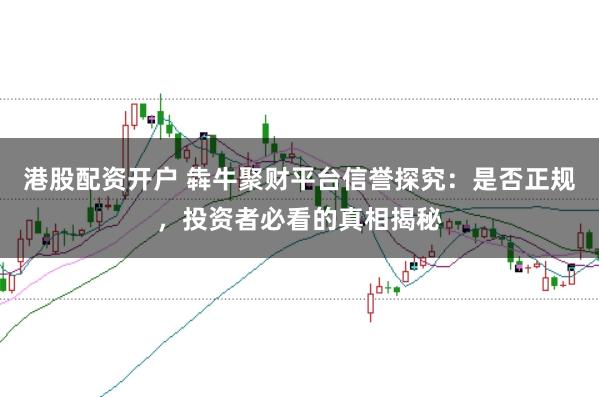 港股配资开户 犇牛聚财平台信誉探究：是否正规，投资者必看的真相揭秘