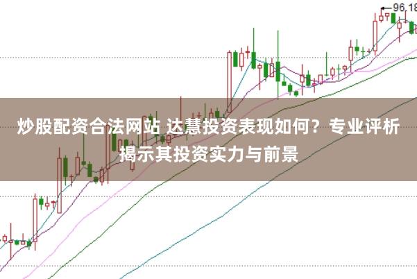 炒股配资合法网站 达慧投资表现如何？专业评析揭示其投资实力与前景