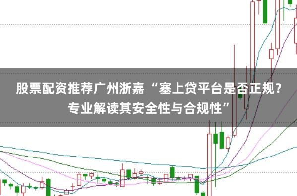股票配资推荐广州浙嘉 “塞上贷平台是否正规？专业解读其安全性与合规性”