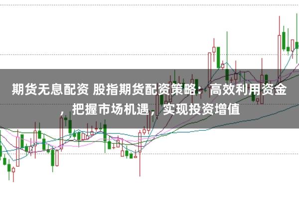 期货无息配资 股指期货配资策略：高效利用资金，把握市场机遇，实现投资增值