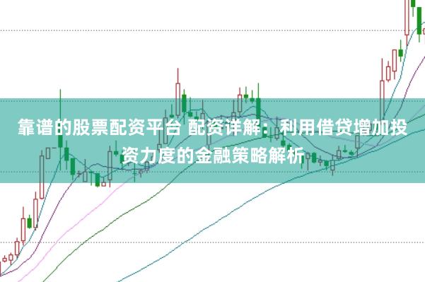 靠谱的股票配资平台 配资详解：利用借贷增加投资力度的金融策略解析