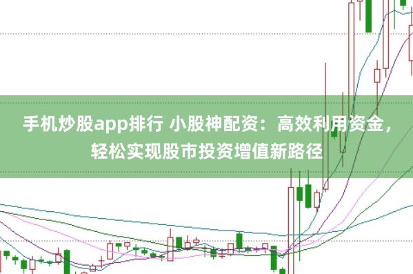 手机炒股app排行 小股神配资：高效利用资金，轻松实现股市投资增值新路径