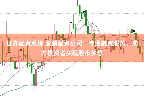 证券配资系统 股票配资公司：专业融资服务，助力投资者实现股市梦想