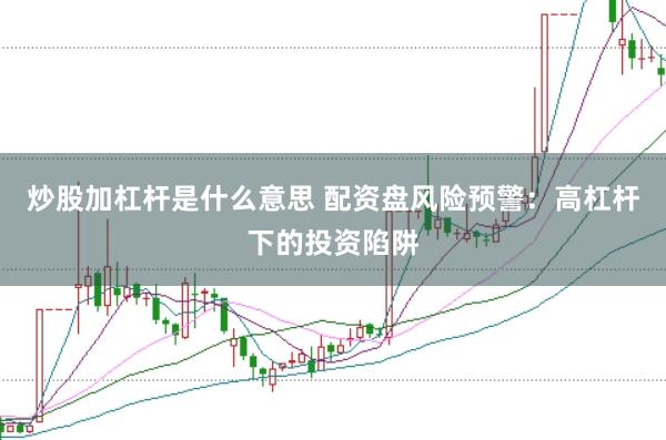 炒股加杠杆是什么意思 配资盘风险预警：高杠杆下的投资陷阱