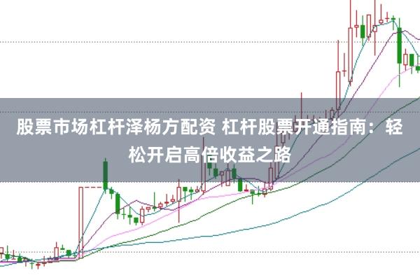 股票市场杠杆泽杨方配资 杠杆股票开通指南：轻松开启高倍收益之路