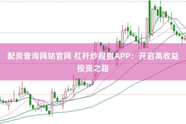 配资查询网站官网 杠杆炒股指APP：开启高收益投资之路