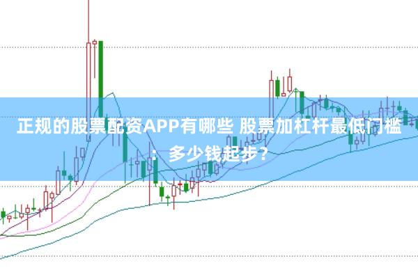 正规的股票配资APP有哪些 股票加杠杆最低门槛：多少钱起步？