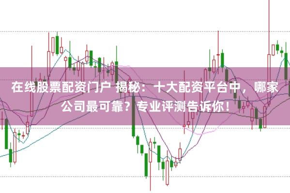 在线股票配资门户 揭秘：十大配资平台中，哪家公司最可靠？专业评测告诉你！
