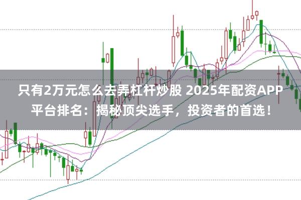 只有2万元怎么去弄杠杆炒股 2025年配资APP平台排名：揭秘顶尖选手，投资者的首选！