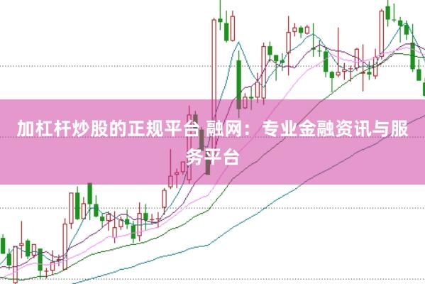 加杠杆炒股的正规平台 融网：专业金融资讯与服务平台