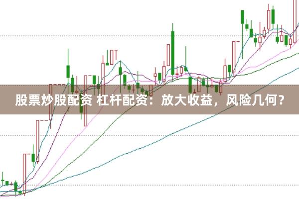 股票炒股配资 杠杆配资：放大收益，风险几何？