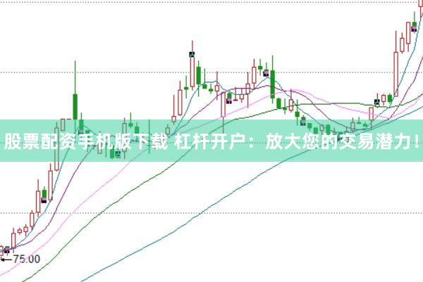 股票配资手机版下载 杠杆开户：放大您的交易潜力！