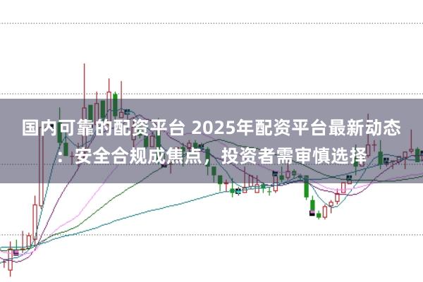 国内可靠的配资平台 2025年配资平台最新动态：安全合规成焦点，投资者需审慎选择