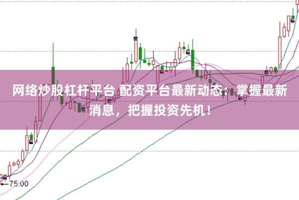 网络炒股杠杆平台 配资平台最新动态：掌握最新消息，把握投资先机！