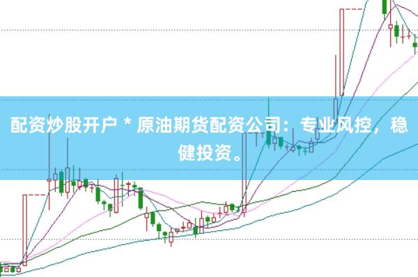 配资炒股开户 * 原油期货配资公司：专业风控，稳健投资。