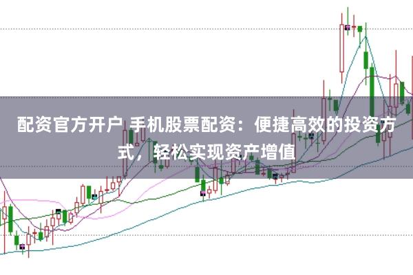 配资官方开户 手机股票配资：便捷高效的投资方式，轻松实现资产增值