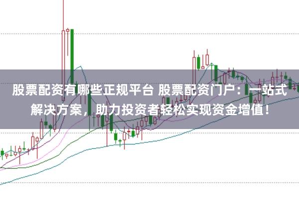 股票配资有哪些正规平台 股票配资门户：一站式解决方案，助力投资者轻松实现资金增值！