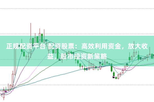 正规配资平台 配资股票：高效利用资金，放大收益，股市投资新策略