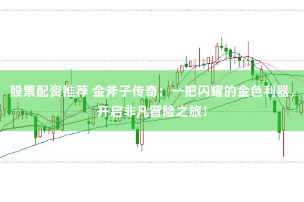 股票配资推荐 金斧子传奇：一把闪耀的金色利器，开启非凡冒险之旅！