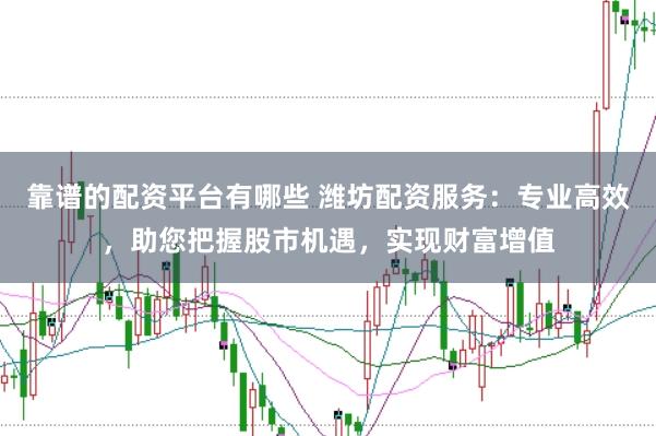 靠谱的配资平台有哪些 潍坊配资服务：专业高效，助您把握股市机遇，实现财富增值