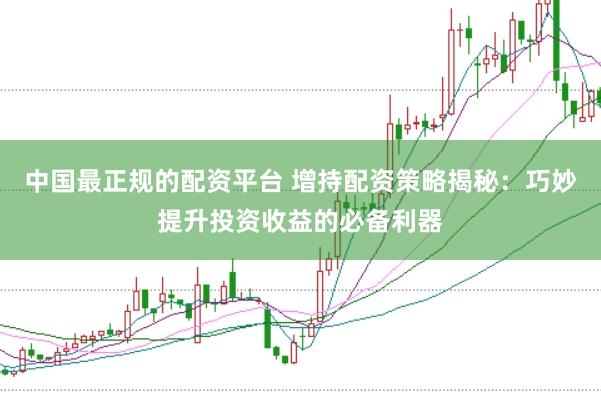 中国最正规的配资平台 增持配资策略揭秘：巧妙提升投资收益的必备利器