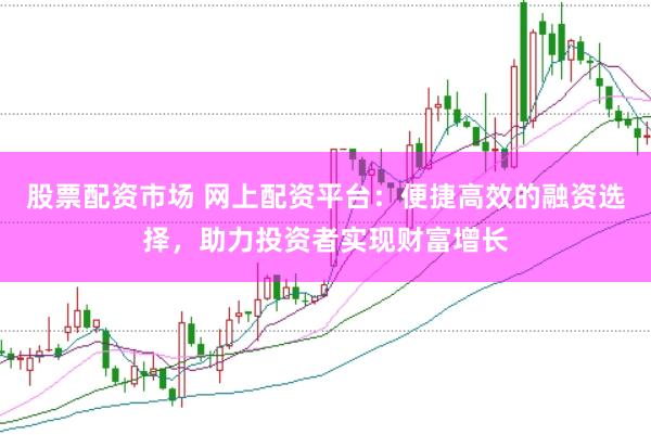 股票配资市场 网上配资平台：便捷高效的融资选择，助力投资者实现财富增长