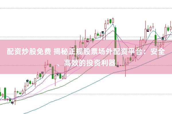 配资炒股免费 揭秘正规股票场外配资平台：安全、高效的投资利器