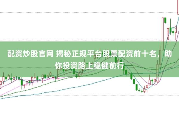 配资炒股官网 揭秘正规平台股票配资前十名，助你投资路上稳健前行