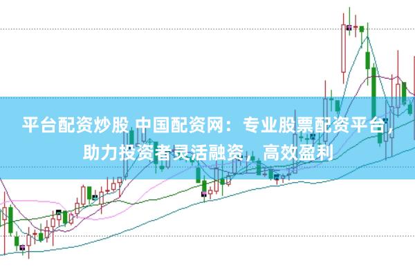 平台配资炒股 中国配资网：专业股票配资平台，助力投资者灵活融资，高效盈利