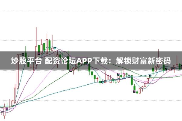 炒股平台 配资论坛APP下载：解锁财富新密码