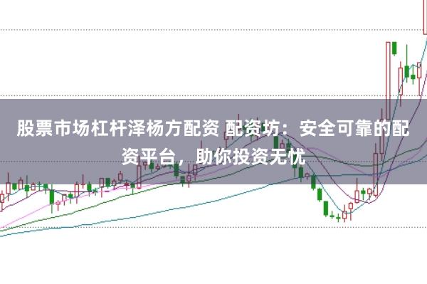 股票市场杠杆泽杨方配资 配资坊：安全可靠的配资平台，助你投资无忧
