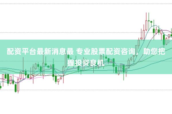配资平台最新消息最 专业股票配资咨询，助您把握投资良机
